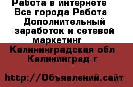 Работа в интернете  - Все города Работа » Дополнительный заработок и сетевой маркетинг   . Калининградская обл.,Калининград г.